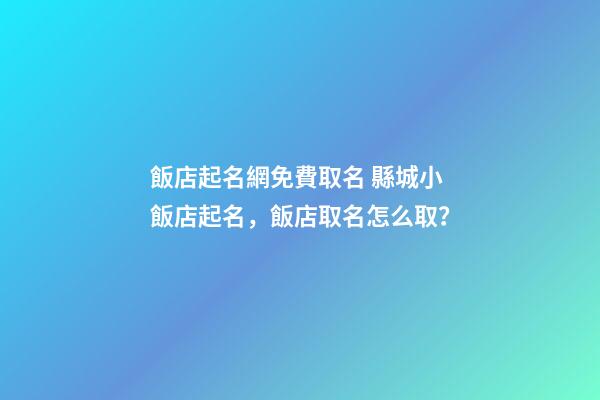 飯店起名網免費取名 縣城小飯店起名，飯店取名怎么取？-第1張-店鋪起名-玄機派